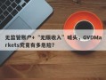 无监管账户+“无限收入”噱头，GVDMarkets究竟有多危险？