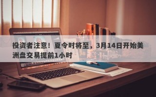 投资者注意！夏令时将至，3月14日开始美洲盘交易提前1小时