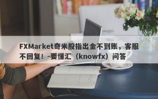 FXMarket奇米股指出金不到账，客服不回复！-要懂汇（knowfx）问答