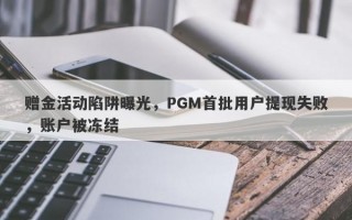 赠金活动陷阱曝光，PGM首批用户提现失败，账户被冻结