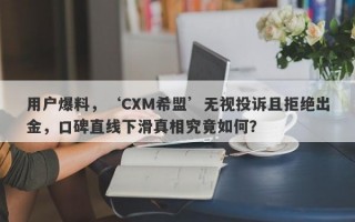 用户爆料，‘CXM希盟’无视投诉且拒绝出金，口碑直线下滑真相究竟如何？