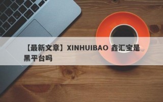 【最新文章】XINHUIBAO 鑫汇宝是黑平台吗
