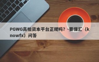 PGWG高柏资本平台正规吗？-要懂汇（knowfx）问答