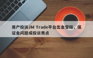 用户投诉JM Trade平台出金受阻，保证金问题成投诉焦点