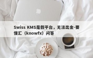 Swiss KMS是假平台，无法出金-要懂汇（knowfx）问答