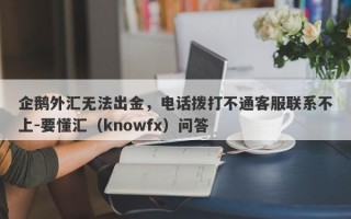 企鹅外汇无法出金，电话拨打不通客服联系不上-要懂汇（knowfx）问答