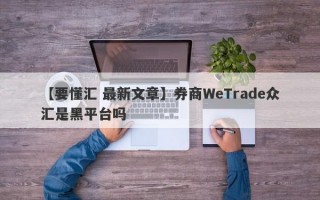 【要懂汇 最新文章】券商WeTrade众汇是黑平台吗
