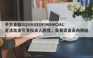 平方金融SQUAREDFINANCIAL无法出金引发投资人担忧，交易资金去向揭秘！