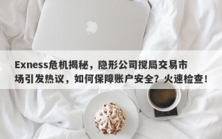 Exness危机揭秘，隐形公司搅局交易市场引发热议，如何保障账户安全？火速检查！