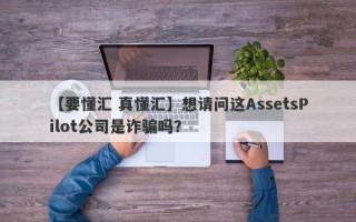 【要懂汇 真懂汇】想请问这AssetsPilot公司是诈骗吗？
