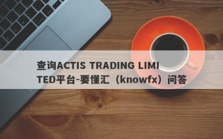 查询ACTIS TRADING LIMITED平台-要懂汇（knowfx）问答