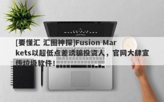 [要懂汇 汇圈神探]Fusion Markets以超低点差诱骗投资人，官网大肆宣传垃圾软件！