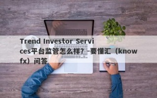 Trend Investor Services平台监管怎么样？-要懂汇（knowfx）问答