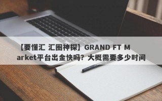 【要懂汇 汇圈神探】GRAND FT Market平台出金快吗？大概需要多少时间
