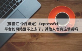 【要懂汇 今日曝光】Expressfxt平台的网站登不上去了，其他人也有这情况吗
