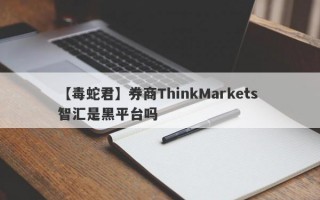 【毒蛇君】券商ThinkMarkets 智汇是黑平台吗
