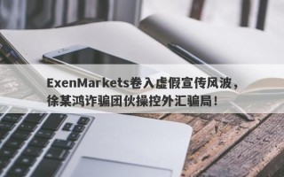 ExenMarkets卷入虚假宣传风波，徐某鸿诈骗团伙操控外汇骗局！