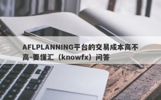 AFLPLANNING平台的交易成本高不高-要懂汇（knowfx）问答