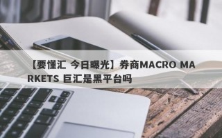 【要懂汇 今日曝光】券商MACRO MARKETS 巨汇是黑平台吗
