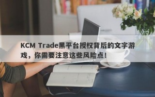 KCM Trade黑平台授权背后的文字游戏，你需要注意这些风险点！