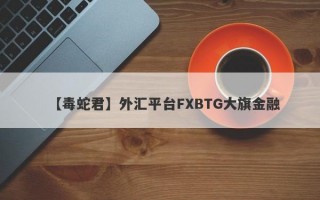 【毒蛇君】外汇平台FXBTG大旗金融
