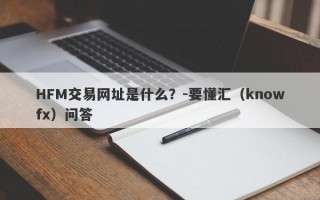 HFM交易网址是什么？-要懂汇（knowfx）问答