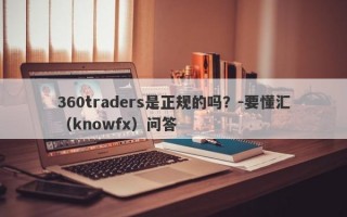 360traders是正规的吗？-要懂汇（knowfx）问答