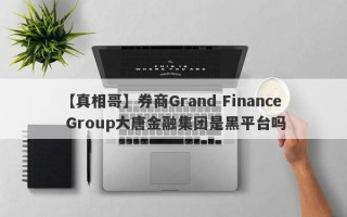 【真相哥】券商Grand Finance Group大唐金融集团是黑平台吗
