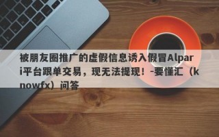 被朋友圈推广的虚假信息诱入假冒Alpari平台跟单交易，现无法提现！-要懂汇（knowfx）问答