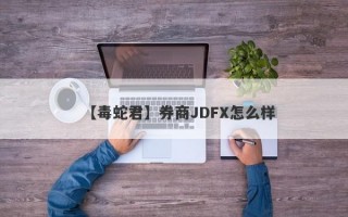 【毒蛇君】券商JDFX怎么样
