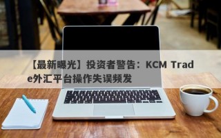 【最新曝光】投资者警告：KCM Trade外汇平台操作失误频发