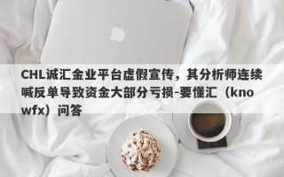 CHL诚汇金业平台虚假宣传，其分析师连续喊反单导致资金大部分亏损-要懂汇（knowfx）问答