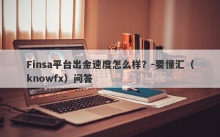 Finsa平台出金速度怎么样？-要懂汇（knowfx）问答