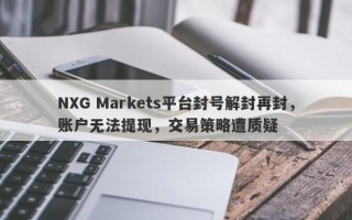 NXG Markets平台封号解封再封，账户无法提现，交易策略遭质疑