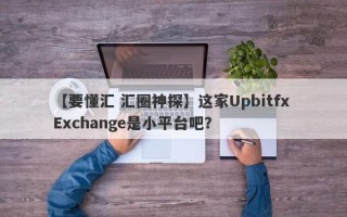 【要懂汇 汇圈神探】这家Upbitfx Exchange是小平台吧？
