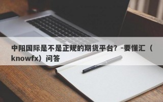 中阳国际是不是正规的期货平台？-要懂汇（knowfx）问答