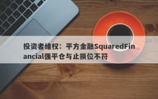 投资者维权：平方金融SquaredFinancial强平仓与止损位不符