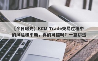 【今日曝光】KCM Trade交易过程中的风险和中断，真的可信吗？一篇讲透