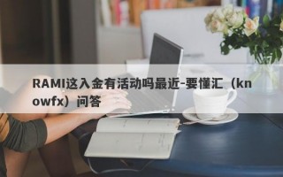 RAMI这入金有活动吗最近-要懂汇（knowfx）问答