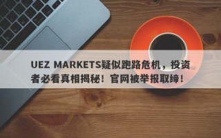 UEZ MARKETS疑似跑路危机，投资者必看真相揭秘！官网被举报取缔！