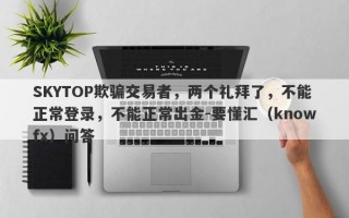 SKYTOP欺骗交易者，两个礼拜了，不能正常登录，不能正常出金-要懂汇（knowfx）问答