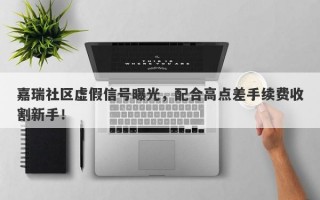 嘉瑞社区虚假信号曝光，配合高点差手续费收割新手！