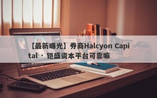 【最新曝光】券商Halcyon Capital · 铠盛资本平台可靠嘛
