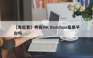 【毒蛇君】券商HK Ruishuo是黑平台吗
