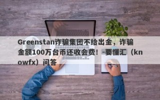 Greenstan诈骗集团不给出金，诈骗金额100万台币还收会费！-要懂汇（knowfx）问答