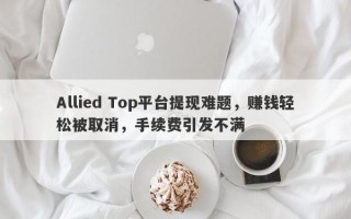 Allied Top平台提现难题，赚钱轻松被取消，手续费引发不满