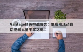 Vantage精英挑战曝光：低费用活动背后隐藏大量不实之处