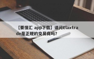 【要懂汇 app下载】请问Elaxtrade是正规的交易商吗？
