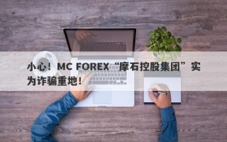 小心！MC FOREX“摩石控股集团”实为诈骗重地！