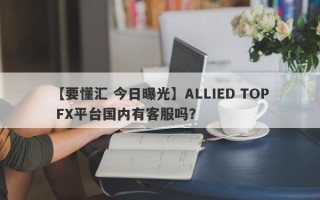 【要懂汇 今日曝光】ALLIED TOP FX平台国内有客服吗？
